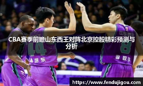 CBA赛季前瞻山东西王对阵北京控股精彩预测与分析